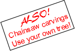 ALSO! Chainsaw carvings
Use your own tree!